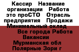 Кассир › Название организации ­ Работа-это проСТО › Отрасль предприятия ­ Продажи › Минимальный оклад ­ 8 840 - Все города Работа » Вакансии   . Мурманская обл.,Полярные Зори г.